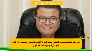 عودة غير متوقعة لسحر الماضي.. فرقة المركز القومي للمسرح تستعيد زمن الفن الجميل الليلة بساحة الهناجر
